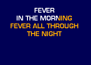 FEVER
IN THE MORNING
FEVER ALL THROUGH

THE NIGHT