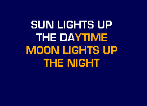 SUN LIGHTS UP
THE DAYTIME
MOON LIGHTS UP

THE NIGHT