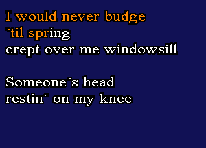 I would never budge
til spring
crept over me windowsill

Someone's head
restin' on my knee