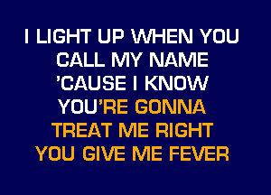 I LIGHT UP WHEN YOU
CALL MY NAME
'CAUSE I KNOW
YOU'RE GONNA
TREAT ME RIGHT

YOU GIVE ME FEVER