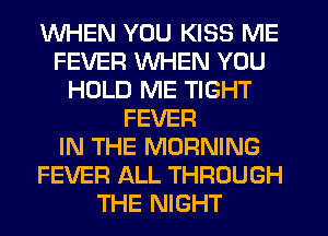 WHEN YOU KISS ME
FEVER WHEN YOU
HOLD ME TIGHT
FEVER
IN THE MORNING
FEVER ALL THROUGH
THE NIGHT