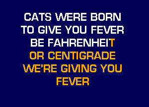 CATS WERE BORN
TO GIVE YOU FEVER
BE FAHRENHEIT
0R CENTIGRADE
WE'RE GIVING YOU
FEVER