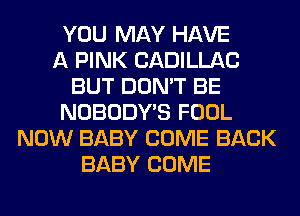 YOU MAY HAVE
A PINK CADILLAC
BUT DON'T BE
NOBODY'S FOOL
NOW BABY COME BACK
BABY COME