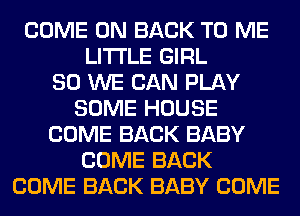 COME ON BACK TO ME
LITI'LE GIRL
SO WE CAN PLAY
SOME HOUSE
COME BACK BABY
COME BACK
COME BACK BABY COME