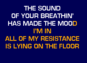 THE SOUND
OF YOUR BREATHIN'
HAS MADE THE MOOD
I'M IN
ALL OF MY RESISTANCE
IS LYING ON THE FLOOR