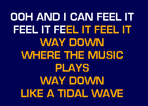 00H AND I CAN FEEL IT
FEEL IT FEEL IT FEEL IT
WAY DOWN
WHERE THE MUSIC
PLAYS
WAY DOWN
LIKE A TIDAL WAVE