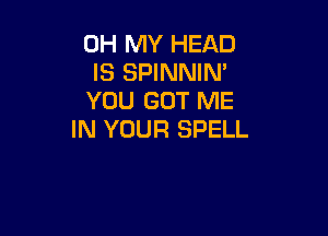 OH MY HEAD
IS SPINNIN'
YOU GOT ME

IN YOUR SPELL