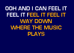 00H AND I CAN FEEL IT
FEEL IT FEEL IT FEEL IT
WAY DOWN
WHERE THE MUSIC
PLAYS