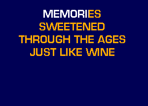 MEMORIES
SWEETENED
THROUGH THE AGES
JUST LIKE WINE
