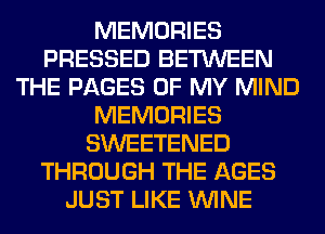MEMORIES
PRESSED BETWEEN
THE PAGES OF MY MIND
MEMORIES
SWEETENED
THROUGH THE AGES
JUST LIKE WINE