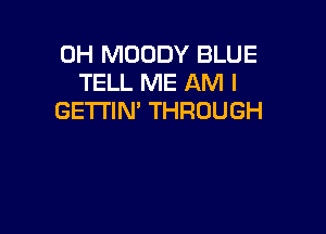 0H MOODY BLUE
TELL ME AM I
GETI'IN' THROUGH