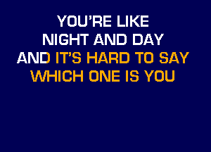 YOU'RE LIKE
NIGHT AND DAY
AND IT'S HARD TO SAY

WHICH ONE IS YOU