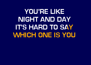 YOU'RE LIKE
NIGHT AND DAY
ITS HARD TO SAY

WHICH ONE IS YOU