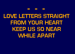 LOVE LETTERS STRAIGHT
FROM YOUR HEART
KEEP US 80 NEAR
WHILE APART