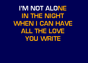 I'M NOT ALONE
IN THE NIGHT
WHEN I CAN HAVE
ALL THE LOVE

YOU 1'WFIITE