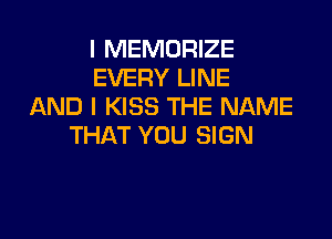 I MEMORIZE
EVERY LINE
AND I KISS THE NAME

THAT YOU SIGN