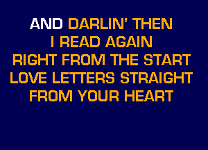 AND DARLIN' THEN
I READ AGAIN
RIGHT FROM THE START
LOVE LETTERS STRAIGHT
FROM YOUR HEART