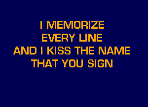 I MEMORIZE
EVERY LINE
AND I KISS THE NAME

THAT YOU SIGN