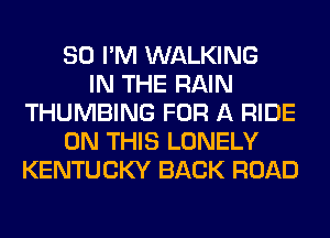 SO I'M WALKING
IN THE RAIN
THUMBING FOR A RIDE
ON THIS LONELY
KENTUCKY BACK ROAD