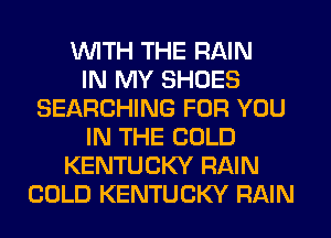 WITH THE RAIN
IN MY SHOES
SEARCHING FOR YOU
IN THE COLD
KENTUCKY RAIN
COLD KENTUCKY RAIN