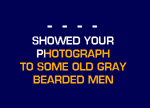 SHOWED YOUR
PHOTOGRAPH
T0 SOME OLD GRAY
BEARDED MEN