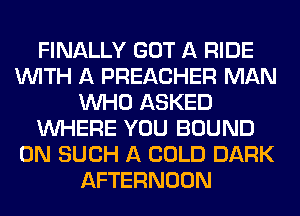 FINALLY GOT A RIDE
WITH A PREACHER MAN
WHO ASKED
WHERE YOU BOUND
0N SUCH A COLD DARK
AFTERNOON
