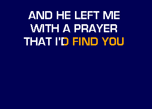 AND HE LEFT ME
WITH A PRAYER
THAT I'D FIND YOU