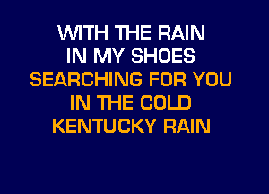 UVITH THE RAIN
IN MY SHOES
SEARCHING FOR YOU
IN THE COLD
KENTUCKY RAIN