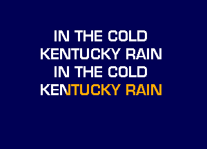 IN THE COLD
KENTUCKY RAIN
IN THE COLD

KENTUCKY RAIN