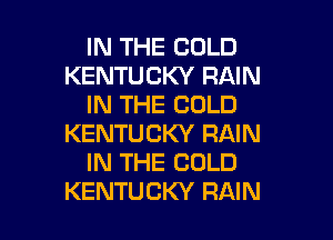 IN THE COLD
KENTUCKY RAIN
IN THE COLD
KENTUCKY RAIN
IN THE COLD

KENTUCKY RAIN l