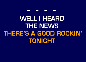 WELL I HEARD
THE NEWS

THERE'S A GOOD ROCKIN'
TONIGHT