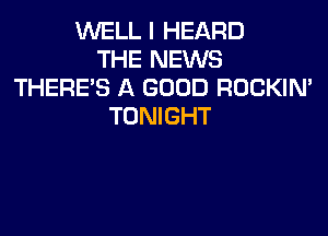 WELL I HEARD
THE NEWS
THERE'S A GOOD ROCKIN'
TONIGHT