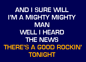 AND I SURE WILL
I'M A MIGHTY MIGHTY
MAN
WELL I HEARD
THE NEWS
THERE'S A GOOD ROCKIN'
TONIGHT