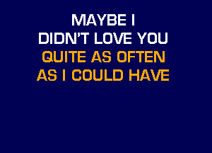 MAYBE I
DIDN'T LOVE YOU
QUITE AS OFTEN
AS I COULD HAVE