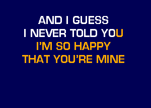 AND I GUESS
I NEVER TOLD YOU
I'M SO HAPPY

THAT YOU'RE MINE