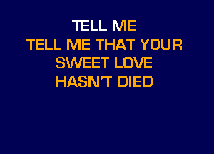 TELL ME
TELL ME THAT YOUR
SWEET LOVE

HASN'T DIED