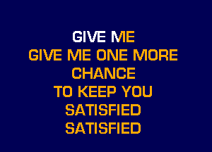 GIVE ME
GIVE ME ONE MORE
CHANCE

TO KEEP YOU
SATISFIED
SATISFIED