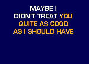 MAYBE I
DIDN'T TREAT YOU
QUITE AS GOOD
AS I SHOULD HAVE