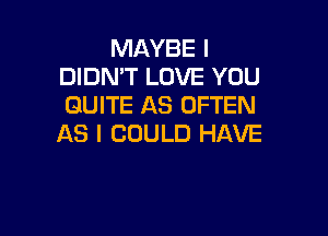 MAYBE I
DIDN'T LOVE YOU
QUITE AS OFTEN

AS I COULD HAVE