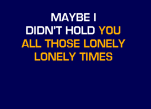 MAYBE I
DIDN'T HOLD YOU
ALL THOSE LONELY

LONELY TIMES