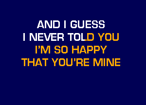 AND I GUESS
I NEVER TOLD YOU
I'M SO HAPPY

THAT YOU'RE MINE