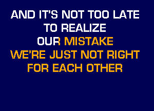 AND ITS NOT TOO LATE
T0 REALIZE
OUR MISTAKE
WERE JUST NOT RIGHT
FOR EACH OTHER