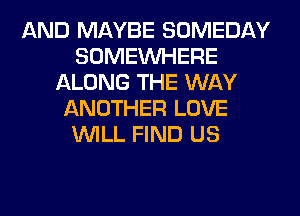 AND MAYBE SOMEDAY
SOMEINHERE
ALONG THE WAY
ANOTHER LOVE
WILL FIND US
