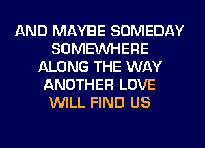 AND MAYBE SOMEDAY
SOMEINHERE
ALONG THE WAY
ANOTHER LOVE
WILL FIND US