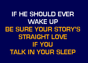 IF HE SHOULD EVER
WAKE UP
BE SURE YOUR STORY'S
STRAIGHT LOVE
IF YOU
TALK IN YOUR SLEEP