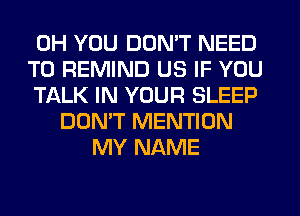 0H YOU DON'T NEED
TO REMIND US IF YOU
TALK IN YOUR SLEEP
DON'T MENTION
MY NAME
