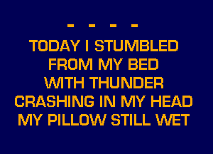 TODAY I STUMBLED
FROM MY BED
WITH THUNDER
CRASHING IN MY HEAD
MY PILLOW STILL WET