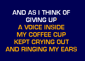 AND AS I THINK OF
GIVING UP
A VOICE INSIDE
MY COFFEE CUP
KEPT CRYING OUT
AND RINGING MY EARS