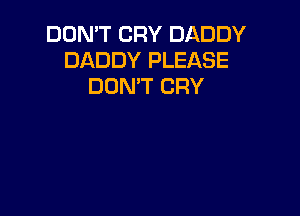 DON'T CRY DADDY
DADDY PLEASE
DON'T CRY