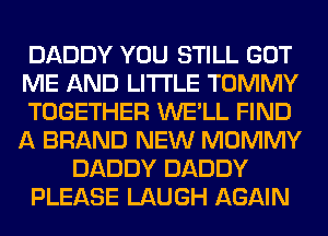 DADDY YOU STILL GOT
ME AND LITI'LE TOMMY
TOGETHER WE'LL FIND
A BRAND NEW MOMMY
DADDY DADDY
PLEASE LAUGH AGAIN